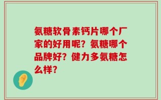 氨糖软骨素钙片哪个厂家的好用呢？氨糖哪个品牌好？健力多氨糖怎么样？