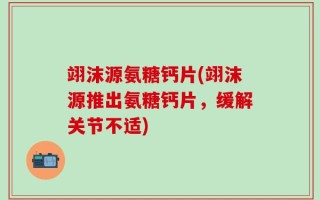 翊沫源氨糖钙片(翊沫源推出氨糖钙片，缓解关节不适)