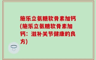 施乐立氨糖软骨素加钙(施乐立氨糖软骨素加钙：滋补关节健康的良方)