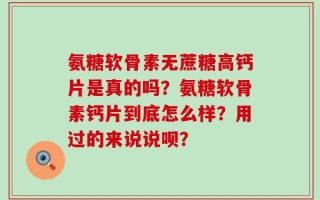 氨糖软骨素无蔗糖高钙片是真的吗？氨糖软骨素钙片到底怎么样？用过的来说说呗？