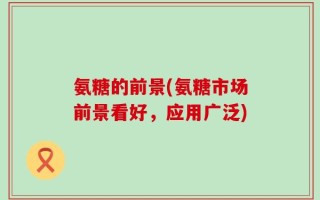 氨糖的前景(氨糖市场前景看好，应用广泛)