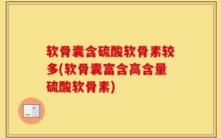 软骨囊含硫酸软骨素较多(软骨囊富含高含量硫酸软骨素)