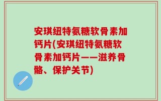 安琪纽特氨糖软骨素加钙片(安琪纽特氨糖软骨素加钙片——滋养骨骼、保护关节)