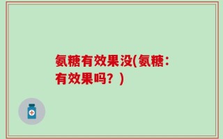 氨糖有效果没(氨糖：有效果吗？)