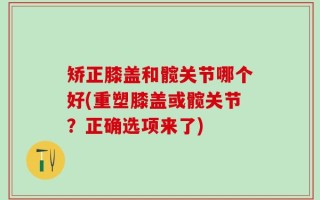矫正膝盖和髋关节哪个好(重塑膝盖或髋关节？正确选项来了)