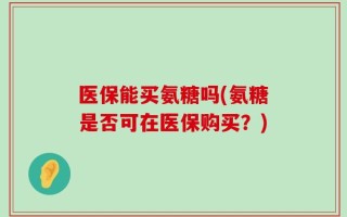 医保能买氨糖吗(氨糖是否可在医保购买？)