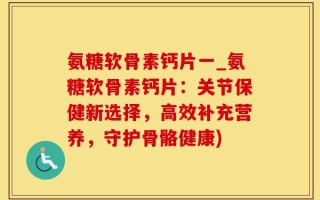 氨糖软骨素钙片一_氨糖软骨素钙片：关节保健新选择，高效补充营养，守护骨骼健康)