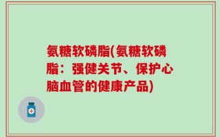 氨糖软磷脂(氨糖软磷脂：强健关节、保护心脑血管的健康产品)