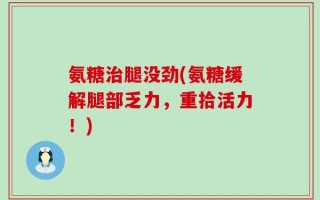 氨糖治腿没劲(氨糖缓解腿部乏力，重拾活力！)