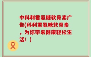 中科利君氨糖软骨素广告(科利君氨糖软骨素，为你带来健康轻松生活！)