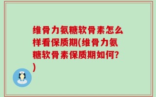 维骨力氨糖软骨素怎么样看保质期(维骨力氨糖软骨素保质期如何？)