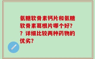 氨糖软骨素钙片和氨糖软骨素葛根片哪个好？？详细比较两种药物的优劣？