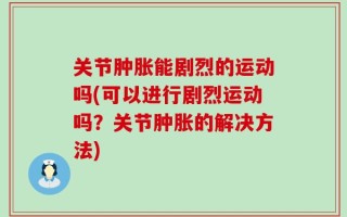 关节肿胀能剧烈的运动吗(可以进行剧烈运动吗？关节肿胀的解决方法)