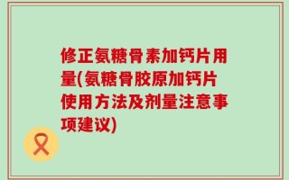 修正氨糖骨素加钙片用量(氨糖骨胶原加钙片使用方法及剂量注意事项建议)