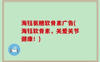 海钰氨糖软骨素广告(海钰软骨素，关爱关节健康！)