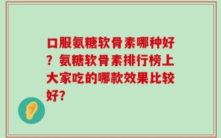 口服氨糖软骨素哪种好？氨糖软骨素排行榜上大家吃的哪款效果比较好？