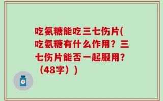 吃氨糖能吃三七伤片(吃氨糖有什么作用？三七伤片能否一起服用？（48字）)