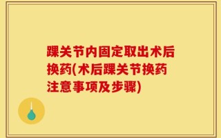 踝关节内固定取出术后换药(术后踝关节换药注意事项及步骤)