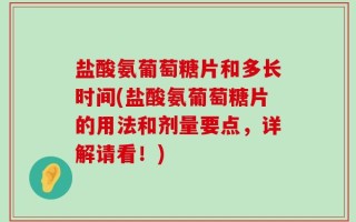 盐酸氨葡萄糖片和多长时间(盐酸氨葡萄糖片的用法和剂量要点，详解请看！)