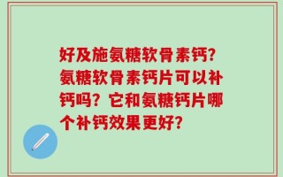 好及施氨糖软骨素钙？氨糖软骨素钙片可以补钙吗？它和氨糖钙片哪个补钙效果更好？