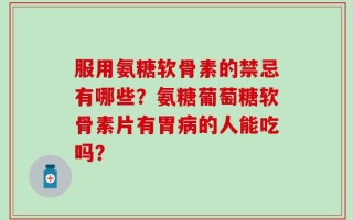 服用氨糖软骨素的禁忌有哪些？氨糖葡萄糖软骨素片有胃病的人能吃吗？