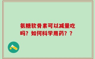 氨糖软骨素可以减量吃吗？如何科学用药？？
