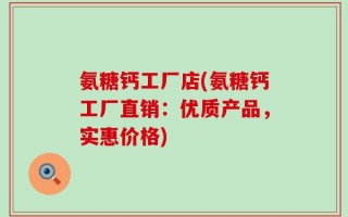 氨糖钙工厂店(氨糖钙工厂直销：优质产品，实惠价格)