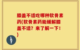 膝盖不适吃哪种软骨素药(软骨素药能缓解膝盖不适？来了解一下！)