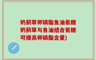 奶蓟草卵磷脂鱼油氨糖奶蓟草与鱼油结合氨糖可提高卵磷脂含量)