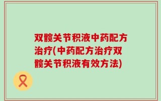 双髋关节积液中药配方治疗(中药配方治疗双髋关节积液有效方法)