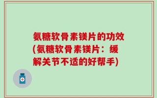 氨糖软骨素镁片的功效(氨糖软骨素镁片：缓解关节不适的好帮手)