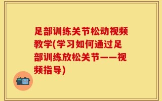 足部训练关节松动视频教学(学习如何通过足部训练放松关节——视频指导)