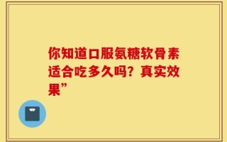 你知道口服氨糖软骨素适合吃多久吗？真实效果”