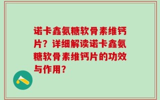 诺卡鑫氨糖软骨素维钙片？详细解读诺卡鑫氨糖软骨素维钙片的功效与作用？