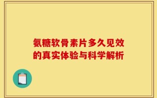 氨糖软骨素片多久见效的真实体验与科学解析