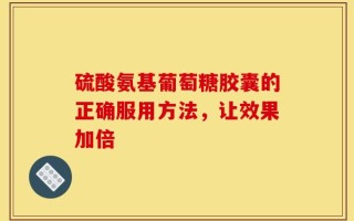硫酸氨基葡萄糖胶囊的正确服用方法，让效果加倍