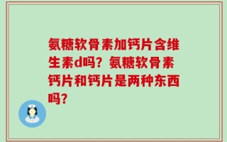 氨糖软骨素加钙片含维生素d吗？氨糖软骨素钙片和钙片是两种东西吗？