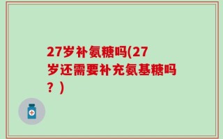 27岁补氨糖吗(27岁还需要补充氨基糖吗？)