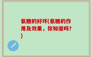 氨糖的好坏(氨糖的作用及效果，你知道吗？)