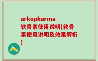 arkopharma软骨素使用说明(软骨素使用说明及效果解析)