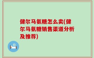 健尔马氨糖怎么卖(健尔马氨糖销售渠道分析及推荐)