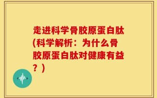 走进科学骨胶原蛋白肽(科学解析：为什么骨胶原蛋白肽对健康有益？)