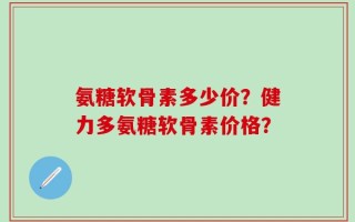 氨糖软骨素多少价？健力多氨糖软骨素价格？
