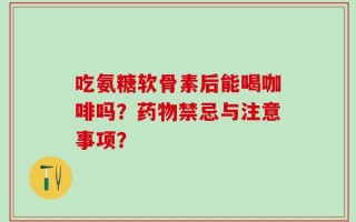 吃氨糖软骨素后能喝咖啡吗？药物禁忌与注意事项？