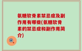 氨糖软骨素禁忌症及副作用有哪些(氨糖软骨素的禁忌症和副作用简介)
