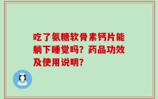 吃了氨糖软骨素钙片能躺下睡觉吗？药品功效及使用说明？