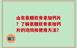 山东氨糖软骨素加钙片？了解氨糖软骨素加钙片的功效和使用方法？