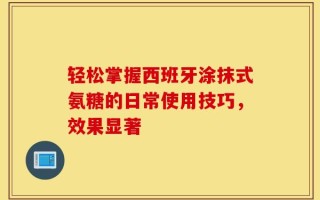 轻松掌握西班牙涂抹式氨糖的日常使用技巧，效果显著