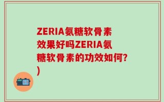 ZERIA氨糖软骨素效果好吗ZERIA氨糖软骨素的功效如何？)