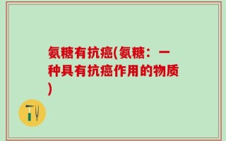 氨糖有抗癌(氨糖：一种具有抗癌作用的物质)
